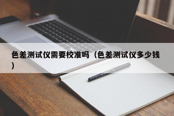 色差測試儀需要校準(zhǔn)嗎（色差測試儀多少錢 ）