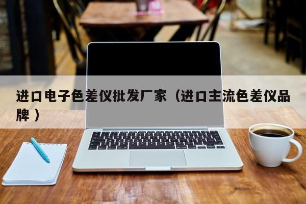 進(jìn)口電子色差儀批發(fā)廠家（進(jìn)口主流色差儀品牌 ）