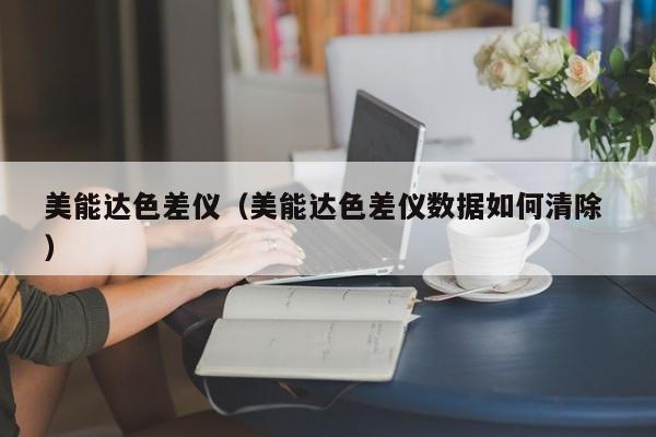 美能達(dá)色差儀（美能達(dá)色差儀數(shù)據(jù)如何清除 ）