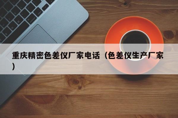 重慶精密色差儀廠家電話（色差儀生產(chǎn)廠家 ）