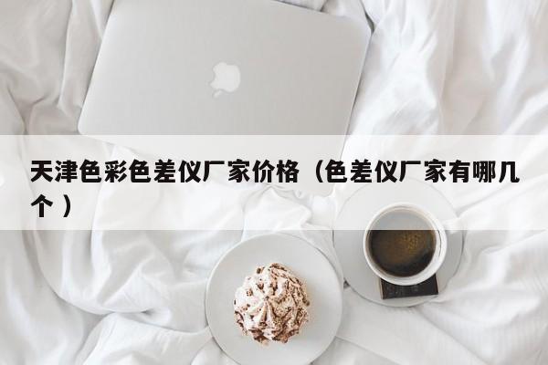 天津色彩色差儀廠家價(jià)格（色差儀廠家有哪幾個(gè) ）