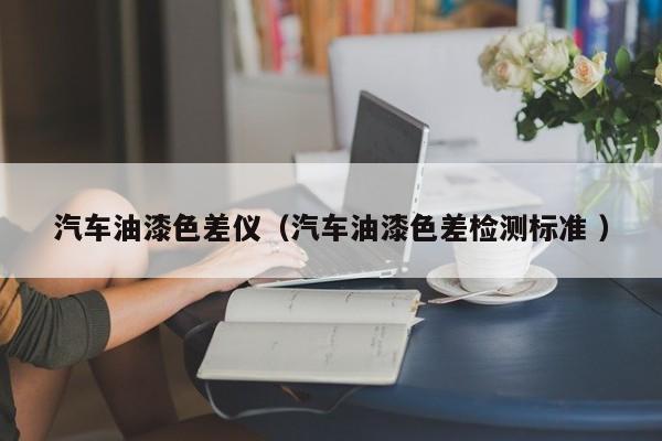 汽車油漆色差儀（汽車油漆色差檢測標準 ）