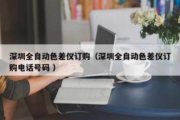 深圳全自動(dòng)色差儀訂購（深圳全自動(dòng)色差儀訂購電話號(hào)碼 ）
