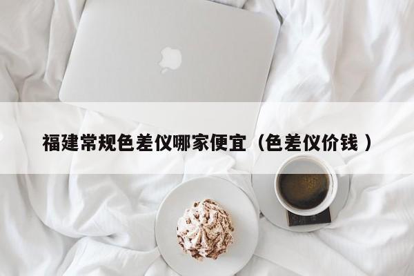 福建常規(guī)色差儀哪家便宜（色差儀價錢 ）