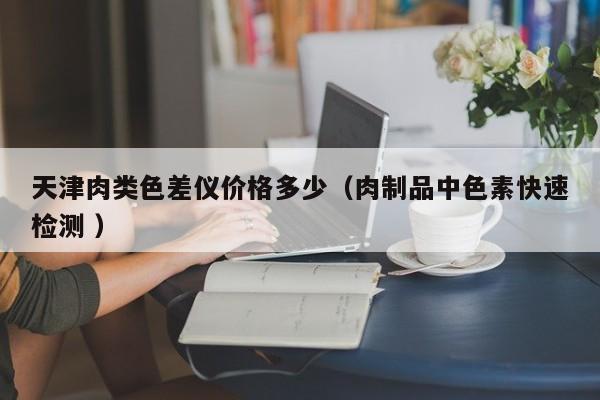 天津肉類色差儀價格多少（肉制品中色素快速檢測 ）