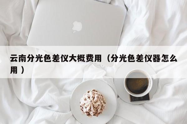 云南分光色差儀大概費(fèi)用（分光色差儀器怎么用 ）