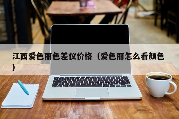 江西愛色麗色差儀價格（愛色麗怎么看顏色 ）