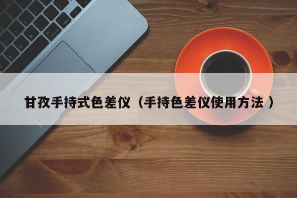 甘孜手持式色差儀（手持色差儀使用方法 ）