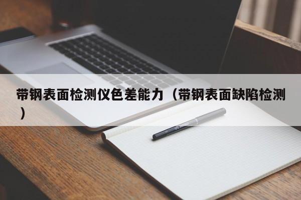 帶鋼表面檢測儀色差能力（帶鋼表面缺陷檢測 ）