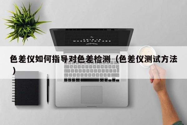 色差儀如何指導(dǎo)對色差檢測（色差儀測試方法 ）