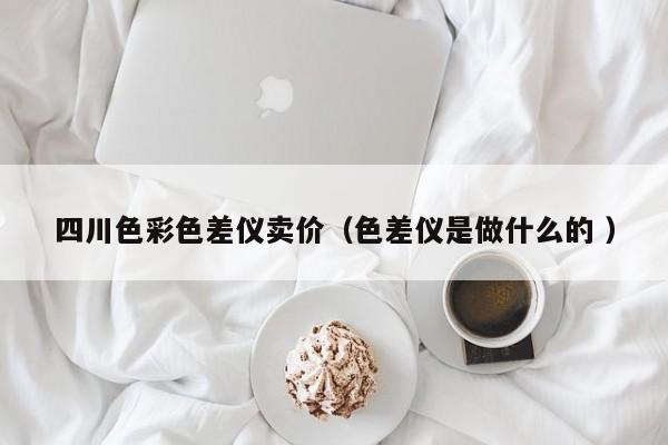 四川色彩色差儀賣價(jià)（色差儀是做什么的 ）