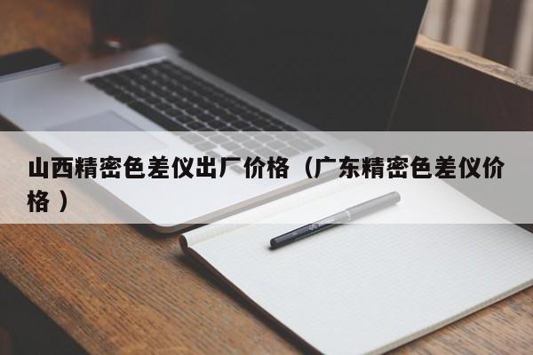 山西精密色差儀出廠價(jià)格（廣東精密色差儀價(jià)格 ）