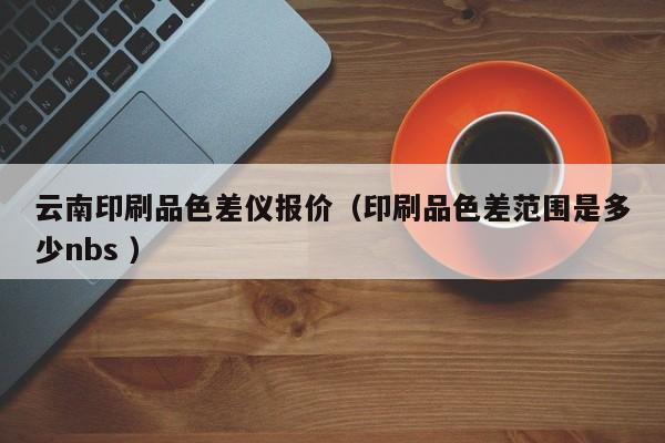 云南印刷品色差儀報價（印刷品色差范圍是多少nbs ）