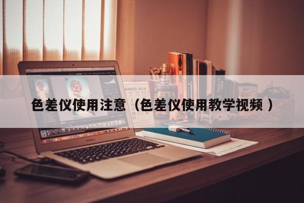 色差儀使用注意（色差儀使用教學(xué)視頻 ）