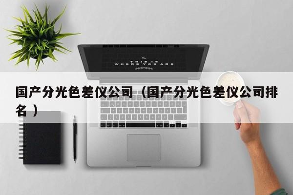 國產(chǎn)分光色差儀公司（國產(chǎn)分光色差儀公司排名 ）