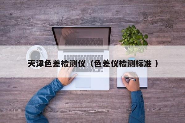 天津色差檢測儀（色差儀檢測標(biāo)準(zhǔn) ）