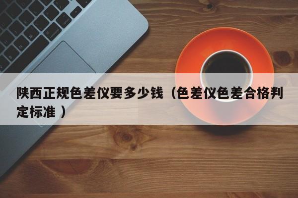 陜西正規(guī)色差儀要多少錢（色差儀色差合格判定標準 ）