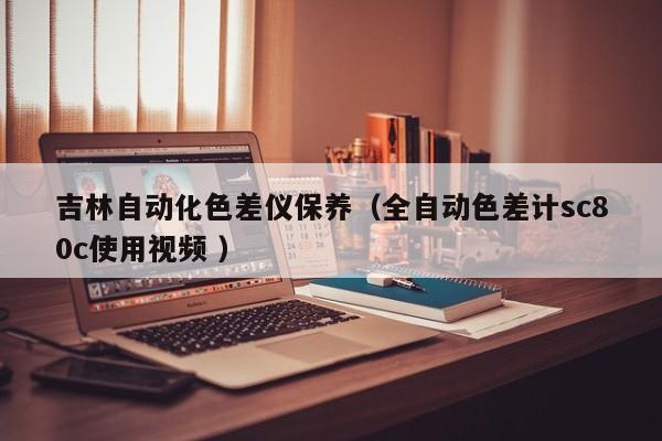吉林自動(dòng)化色差儀保養(yǎng)（全自動(dòng)色差計(jì)sc80c使用視頻 ）