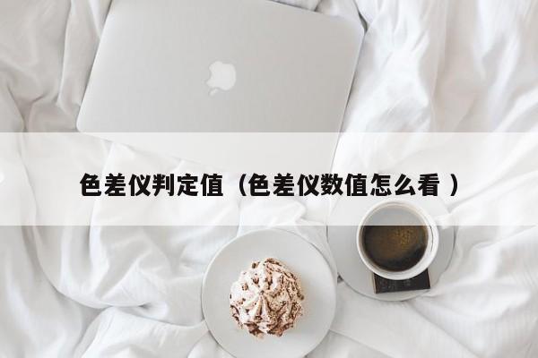 色差儀判定值（色差儀數(shù)值怎么看 ）