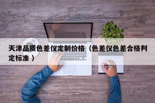 天津品質(zhì)色差儀定制價格（色差儀色差合格判定標準 ）
