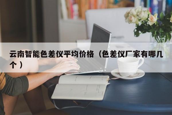云南智能色差儀平均價(jià)格（色差儀廠家有哪幾個(gè) ）
