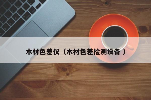 木材色差儀（木材色差檢測設(shè)備 ）