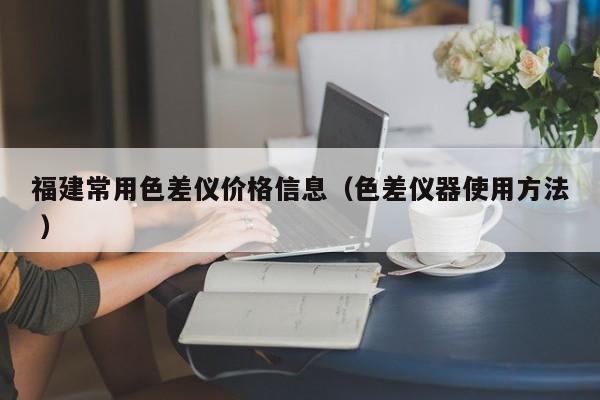 福建常用色差儀價格信息（色差儀器使用方法 ）