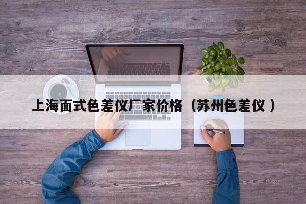 上海面式色差儀廠家價格（蘇州色差儀 ）