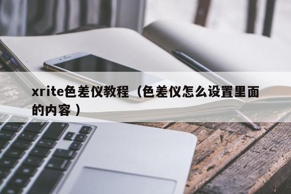 xrite色差儀教程（色差儀怎么設(shè)置里面的內(nèi)容 ）