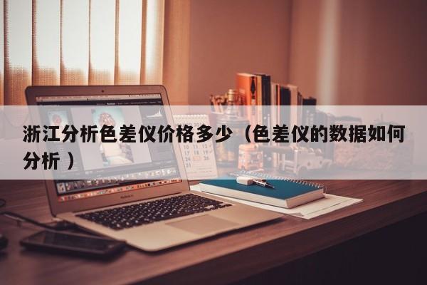 浙江分析色差儀價格多少（色差儀的數(shù)據(jù)如何分析 ）