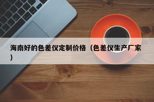 海南好的色差儀定制價格（色差儀生產(chǎn)廠家 ）