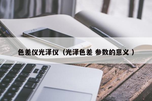色差儀光澤儀（光澤色差 參數(shù)的意義 ）