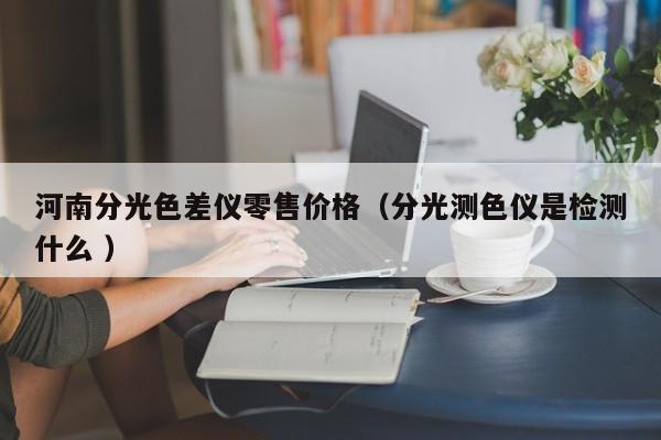 河南分光色差儀零售價格（分光測色儀是檢測什么 ）