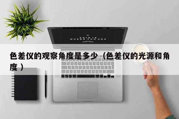 色差儀的觀察角度是多少（色差儀的光源和角度 ）