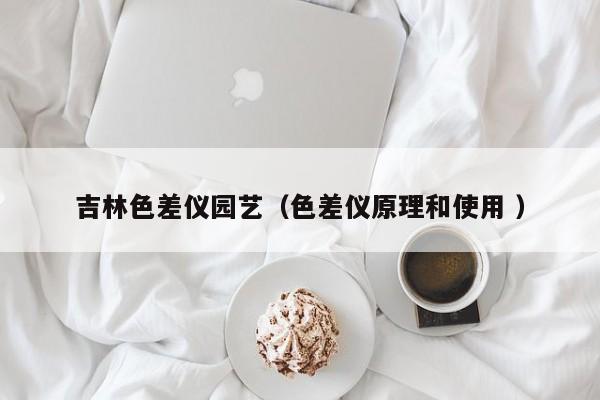 吉林色差儀園藝（色差儀原理和使用 ）