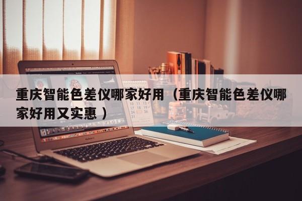 重慶智能色差儀哪家好用（重慶智能色差儀哪家好用又實(shí)惠 ）