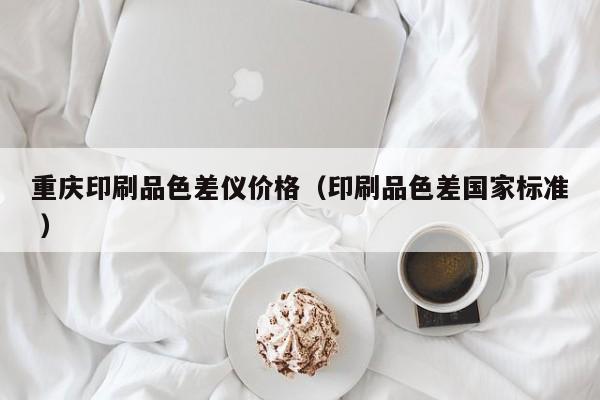 重慶印刷品色差儀價(jià)格（印刷品色差國(guó)家標(biāo)準(zhǔn) ）