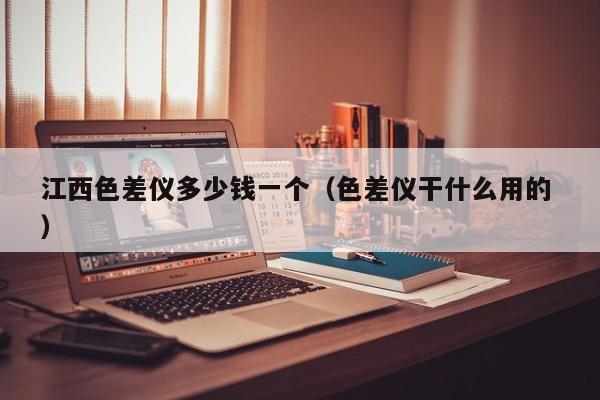 江西色差儀多少錢一個（色差儀干什么用的 ）