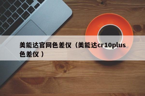 美能達(dá)官網(wǎng)色差儀（美能達(dá)cr10plus色差儀 ）