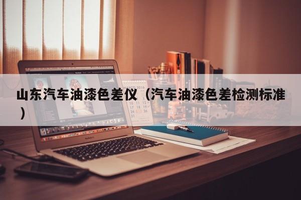 山東汽車油漆色差儀（汽車油漆色差檢測(cè)標(biāo)準(zhǔn) ）
