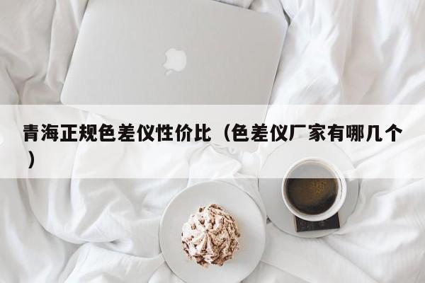 青海正規(guī)色差儀性?xún)r(jià)比（色差儀廠(chǎng)家有哪幾個(gè) ）