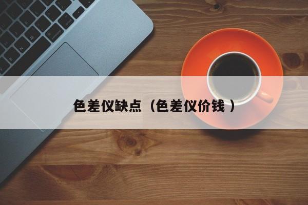 色差儀缺點(diǎn)（色差儀價(jià)錢(qián) ）