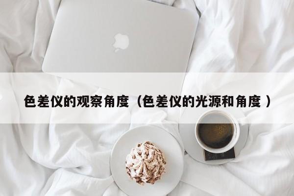 色差儀的觀察角度（色差儀的光源和角度 ）