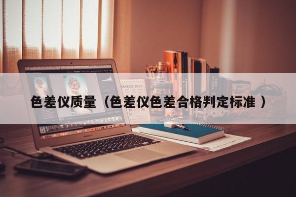 色差儀質(zhì)量（色差儀色差合格判定標準 ）