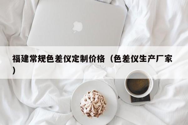 福建常規(guī)色差儀定制價格（色差儀生產(chǎn)廠家 ）