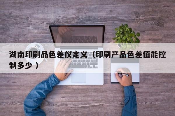 湖南印刷品色差儀定義（印刷產(chǎn)品色差值能控制多少 ）