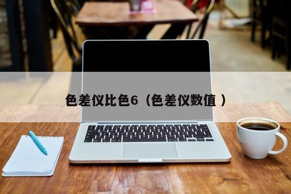 色差儀比色6（色差儀數(shù)值 ）