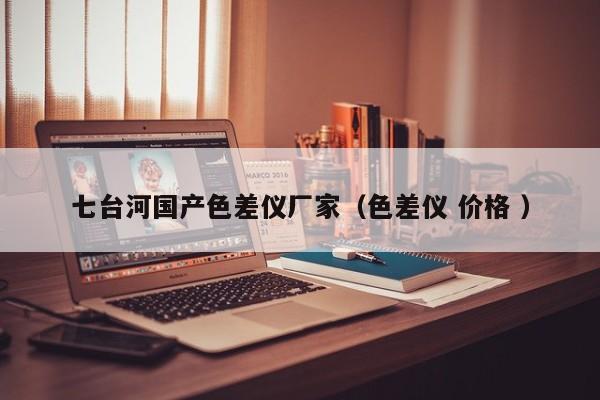 七臺河國產(chǎn)色差儀廠家（色差儀 價(jià)格 ）