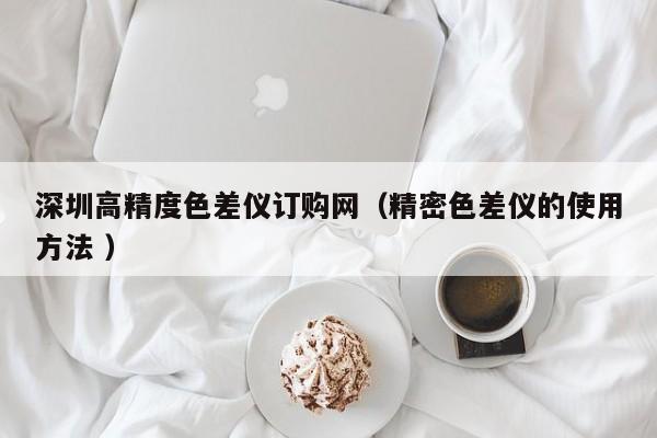 深圳高精度色差儀訂購(gòu)網(wǎng)（精密色差儀的使用方法 ）
