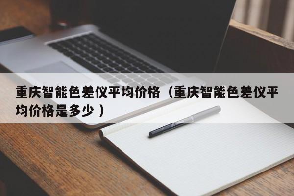 重慶智能色差儀平均價(jià)格（重慶智能色差儀平均價(jià)格是多少 ）